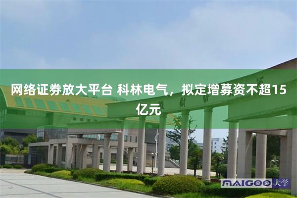 网络证劵放大平台 科林电气，拟定增募资不超15亿元