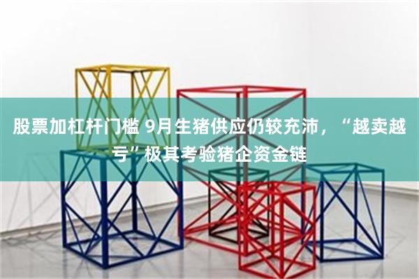 股票加杠杆门槛 9月生猪供应仍较充沛，“越卖越亏”极其考验猪企资金链