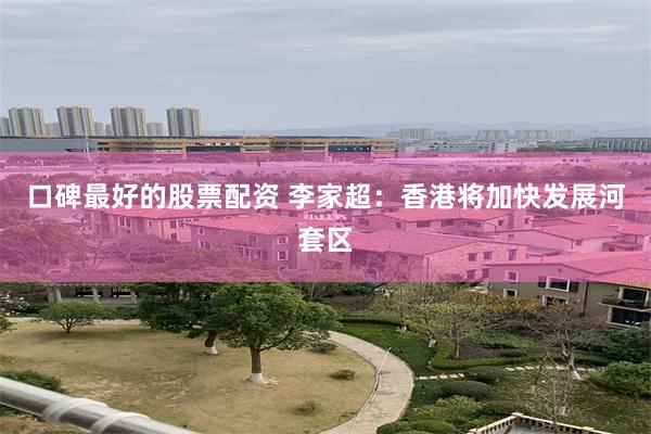 口碑最好的股票配资 李家超：香港将加快发展河套区