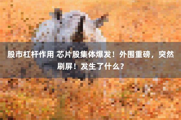 股市杠杆作用 芯片股集体爆发！外围重磅，突然刷屏！发生了什么？