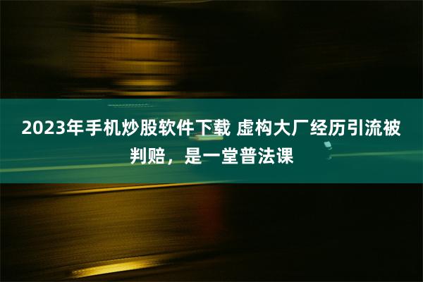 2023年手机炒股软件下载 虚构大厂经历引流被判赔，是一堂普法课