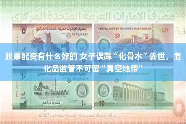 股票配资有什么好的 女子误踩“化骨水”去世，危化品监管不可留“真空地带”