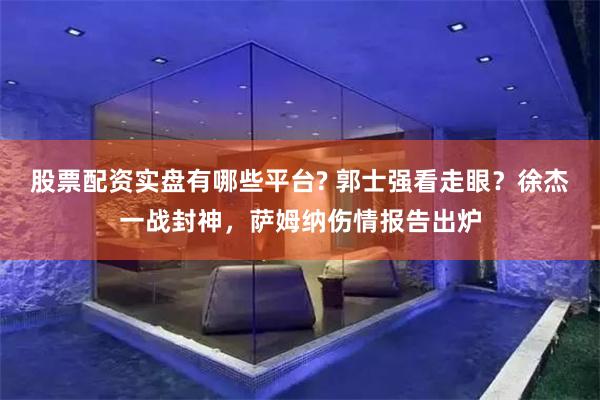 股票配资实盘有哪些平台? 郭士强看走眼？徐杰一战封神，萨姆纳伤情报告出炉