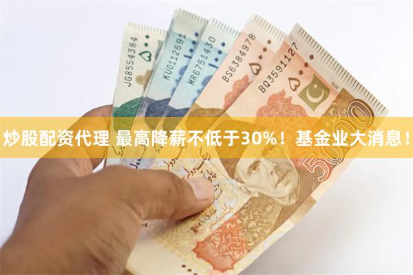 炒股配资代理 最高降薪不低于30%！基金业大消息！