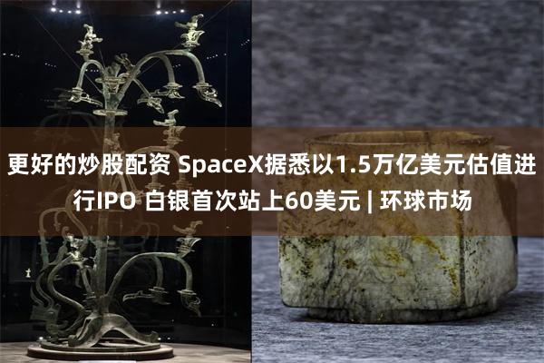 更好的炒股配资 SpaceX据悉以1.5万亿美元估值进行IPO 白银首次站上60美元 | 环球市场