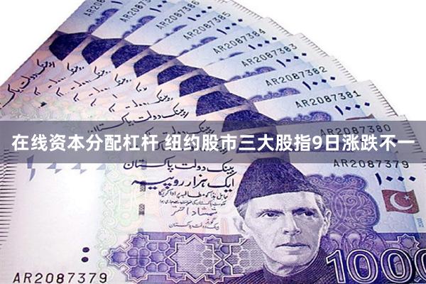 在线资本分配杠杆 纽约股市三大股指9日涨跌不一