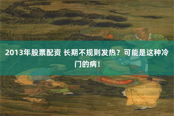 2013年股票配资 长期不规则发热？可能是这种冷门的病！