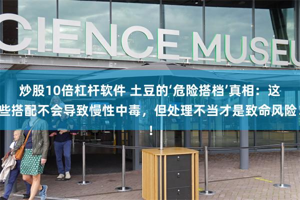 炒股10倍杠杆软件 土豆的‘危险搭档’真相：这些搭配不会导致慢性中毒，但处理不当才是致命风险！