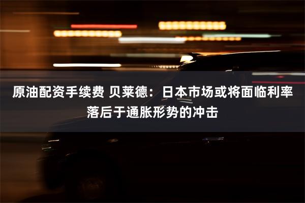 原油配资手续费 贝莱德：日本市场或将面临利率落后于通胀形势的冲击