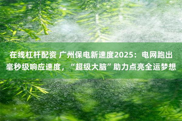 在线杠杆配资 广州保电新速度2025：电网跑出毫秒级响应速度，“超级大脑”助力点亮全运梦想