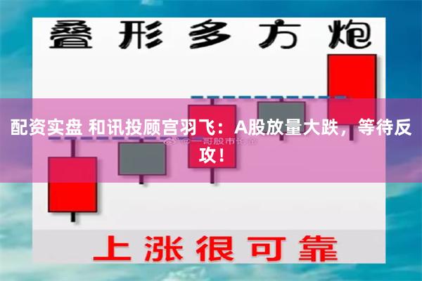 配资实盘 和讯投顾宫羽飞：A股放量大跌，等待反攻！