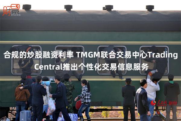 合规的炒股融资利率 TMGM联合交易中心Trading Central推出个性化交易信息服务